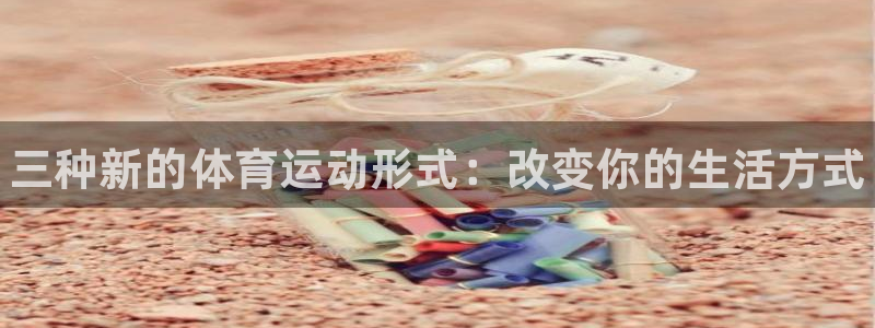 凯发官网下载平台：三种新的体育运动形式：改变你的生活