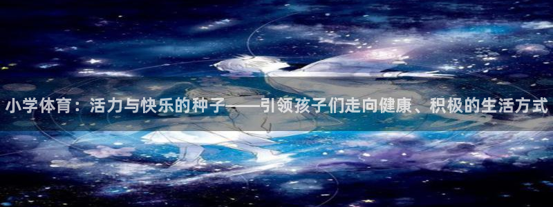 凯发官网下载平台假的吗是真的吗：小学体育：活力与快乐