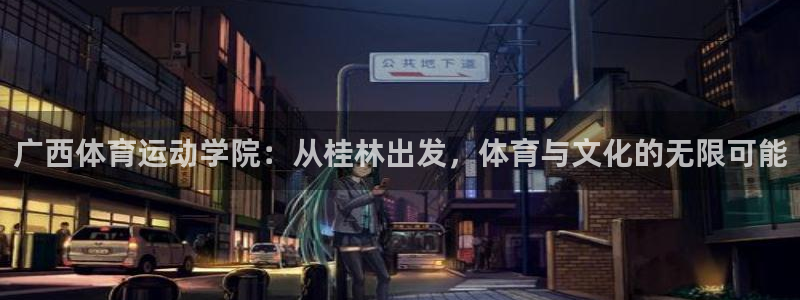 凯发官网下载官方客服电话：广西体育运动学院：从桂林出