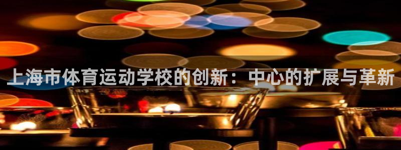 凯发官网下载官方客服电话：上海市体育运动学校的创新：