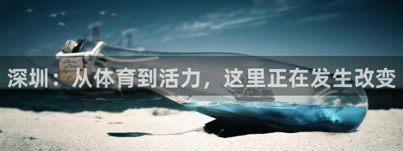 凯发官方正版app娱乐：深圳：从体育到活力，这里正在