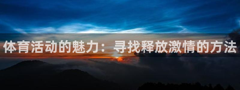 凯发官网下载招商电话：体育活动的魅力：寻找释放激情的