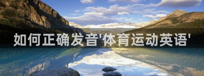 凯发官网下载注册：如何正确发音\'体育运动英语\'