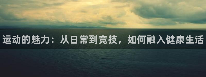 凯发官网下载开户：运动的魅力：从日常到竞技，如何融入健康生活