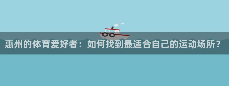 凯发官网下载平台注册流程图：惠州的体育爱好者：如何找到最适合