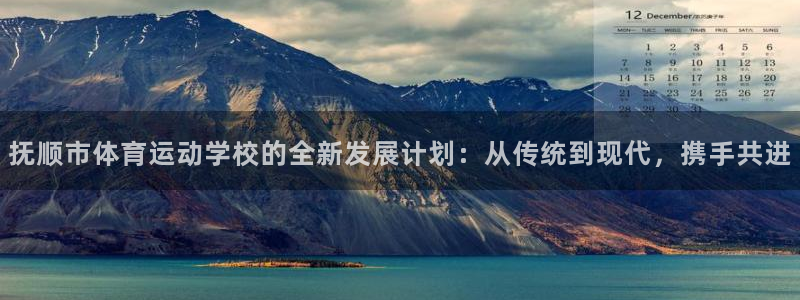 凯发官方正版app娱乐平台：抚顺市体育运动学校的全新发展计划