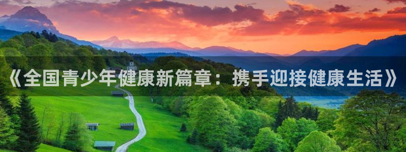 凯发官方平台体育：《全国青少年健康新篇章：携手迎接健康生活》