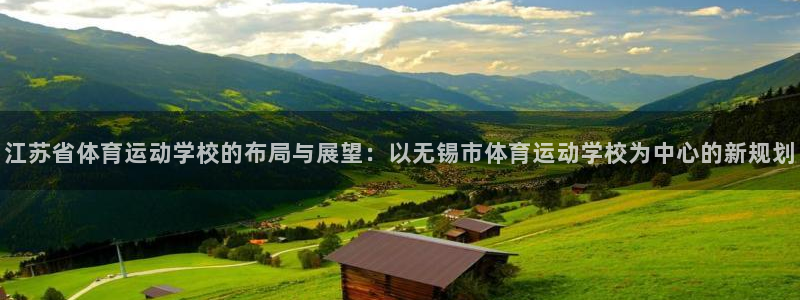 凯发官方正版app官网：江苏省体育运动学校的布局与展望：以无