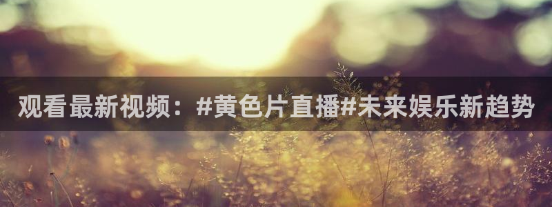 搜球吧在线直播免费观看：观看最新视频：#黄色片直播#未来娱乐新趋势